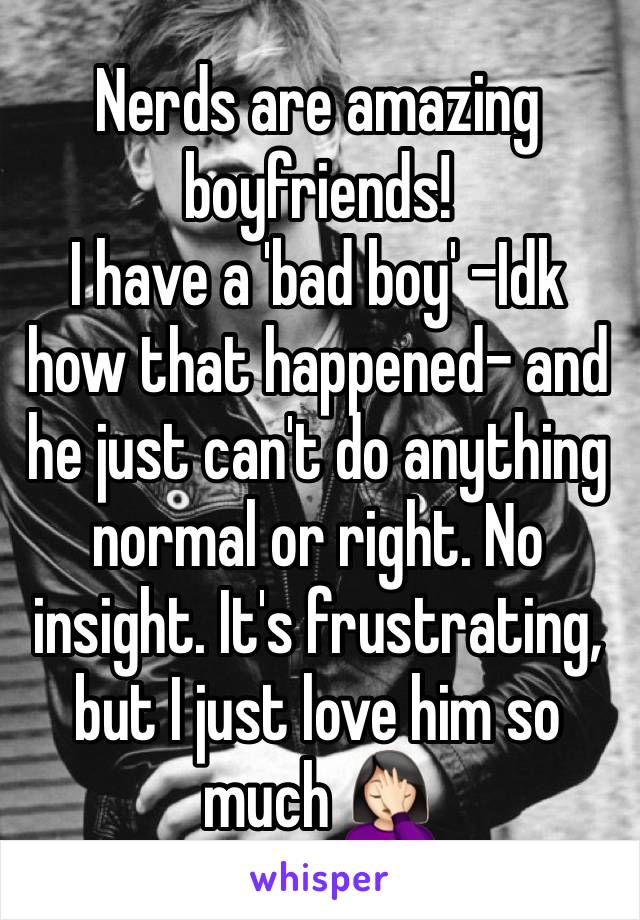 Nerds are amazing boyfriends!
I have a 'bad boy' -Idk how that happened- and he just can't do anything normal or right. No insight. It's frustrating, but I just love him so much 🤦🏻‍♀️