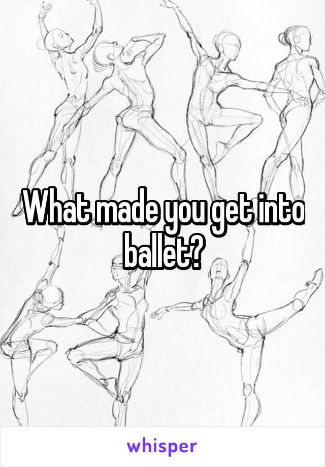 What made you get into ballet?