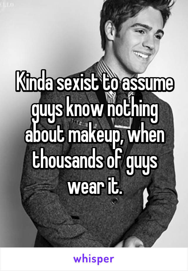 Kinda sexist to assume guys know nothing about makeup, when thousands of guys wear it.