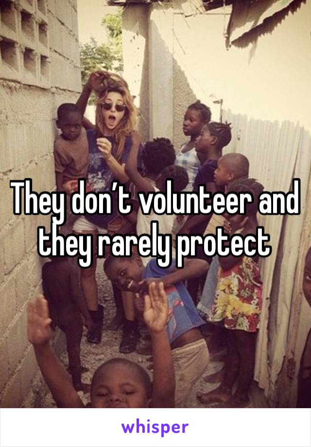 They don’t volunteer and they rarely protect 