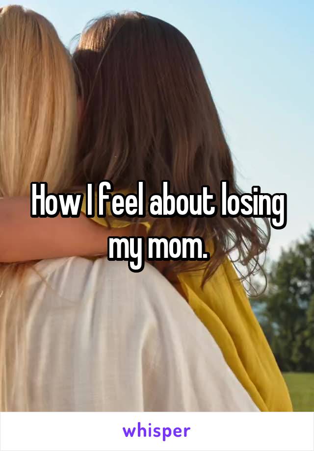 How I feel about losing my mom.