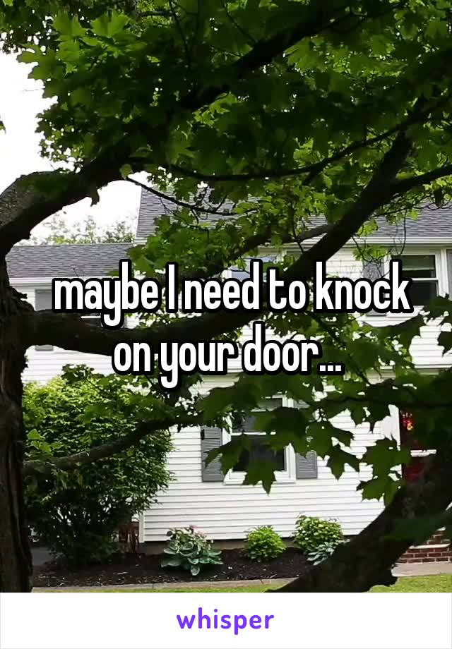  maybe I need to knock on your door...