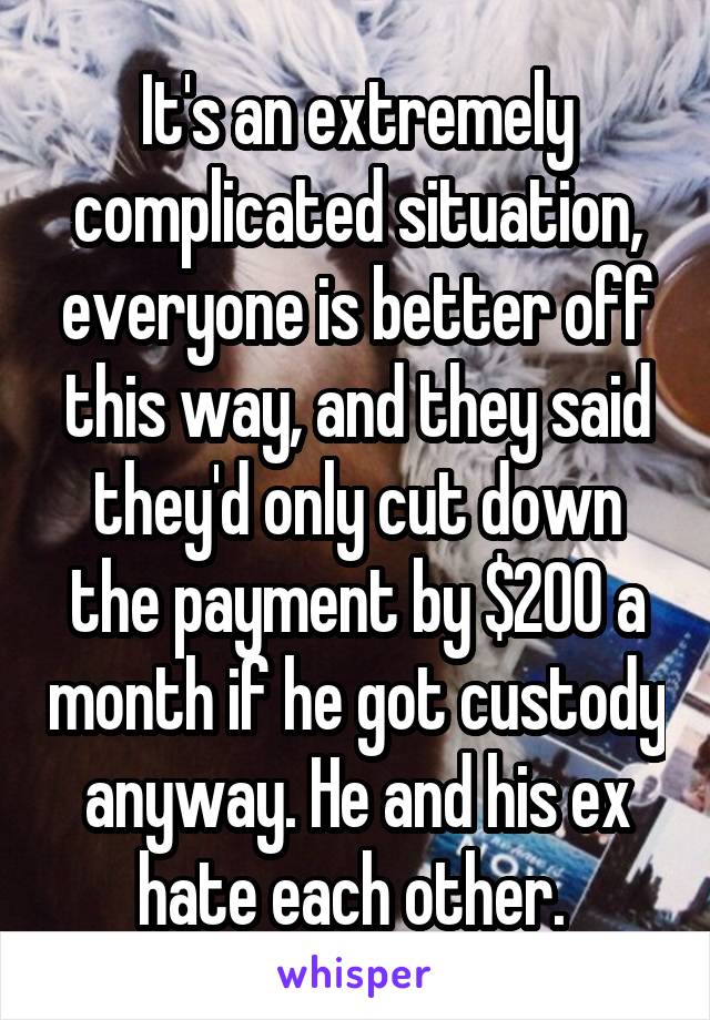 It's an extremely complicated situation, everyone is better off this way, and they said they'd only cut down the payment by $200 a month if he got custody anyway. He and his ex hate each other. 