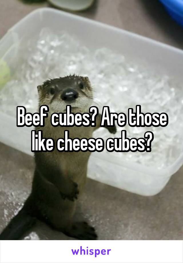 Beef cubes? Are those like cheese cubes?