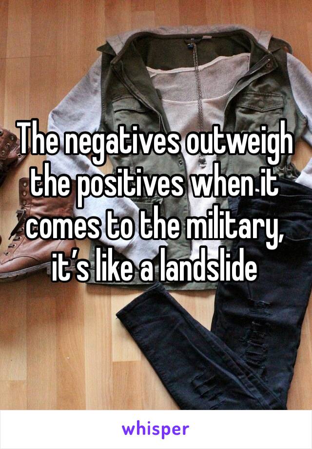 The negatives outweigh the positives when it comes to the military, it’s like a landslide 
