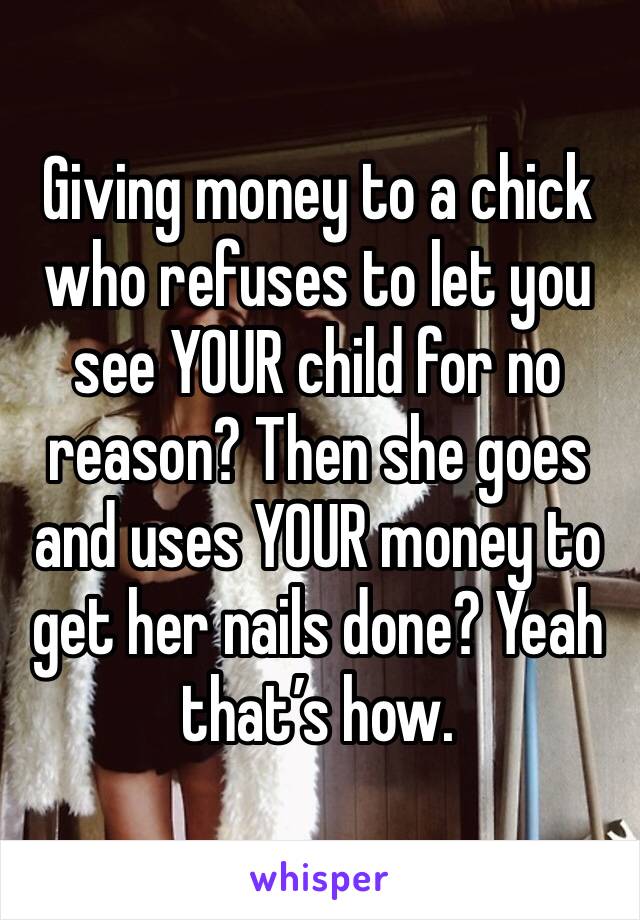 Giving money to a chick who refuses to let you see YOUR child for no reason? Then she goes and uses YOUR money to get her nails done? Yeah that’s how. 