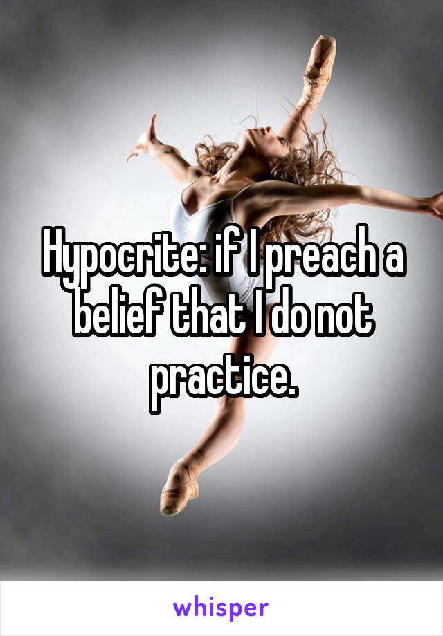 Hypocrite: if I preach a belief that I do not practice.