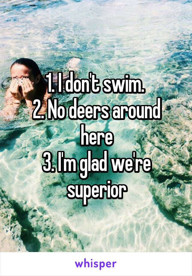 1. I don't swim. 
2. No deers around here
3. I'm glad we're superior