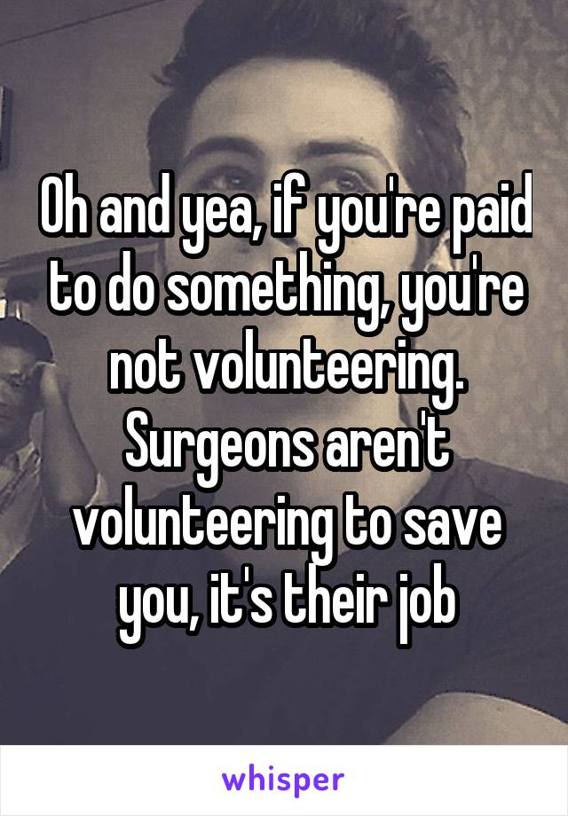 Oh and yea, if you're paid to do something, you're not volunteering. Surgeons aren't volunteering to save you, it's their job
