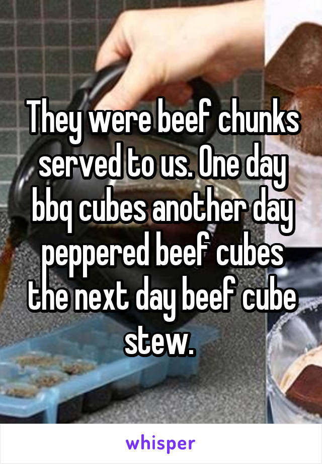 They were beef chunks served to us. One day bbq cubes another day peppered beef cubes the next day beef cube stew. 