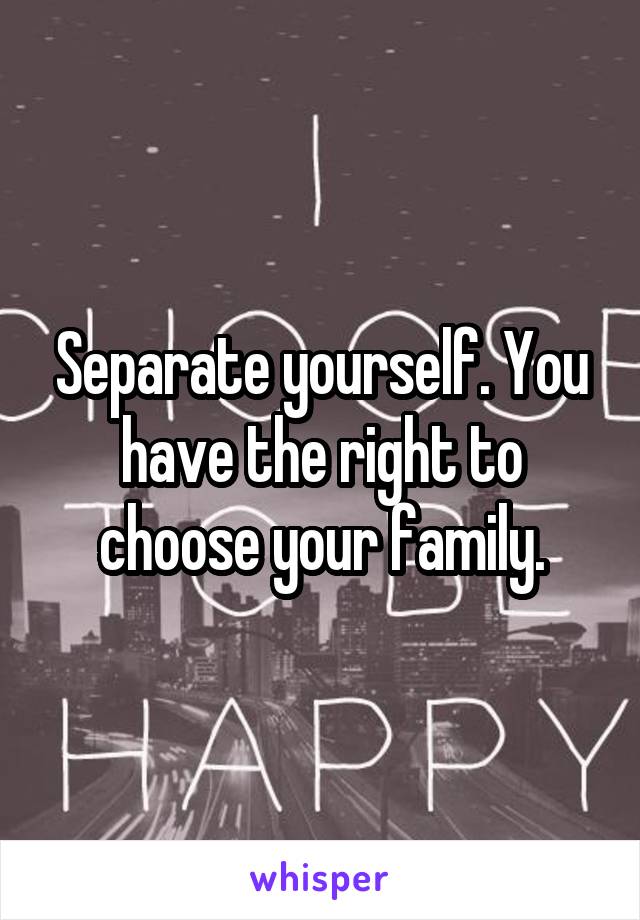 Separate yourself. You have the right to choose your family.