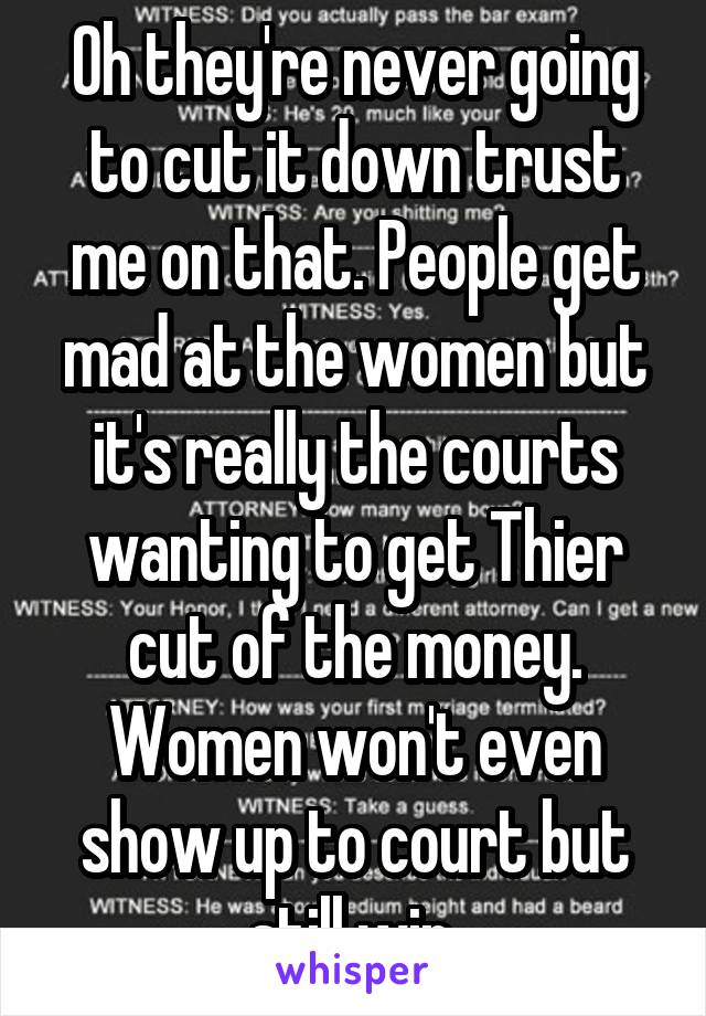 Oh they're never going to cut it down trust me on that. People get mad at the women but it's really the courts wanting to get Thier cut of the money. Women won't even show up to court but still win.