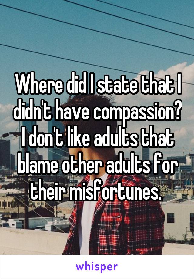 Where did I state that I didn't have compassion? I don't like adults that blame other adults for their misfortunes. 