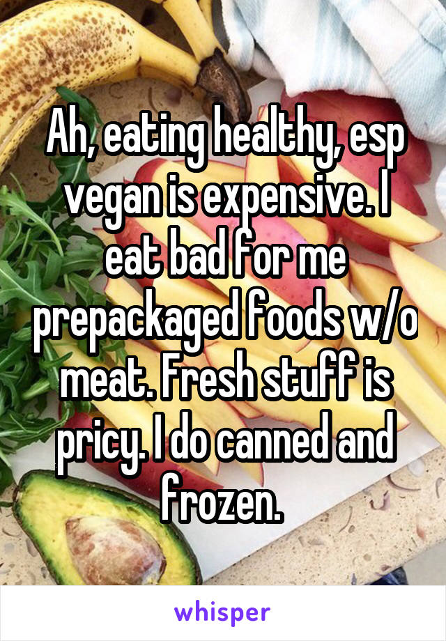 Ah, eating healthy, esp vegan is expensive. I eat bad for me prepackaged foods w/o meat. Fresh stuff is pricy. I do canned and frozen. 