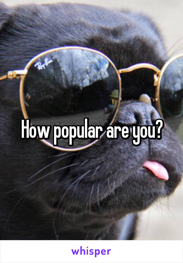 How popular are you?