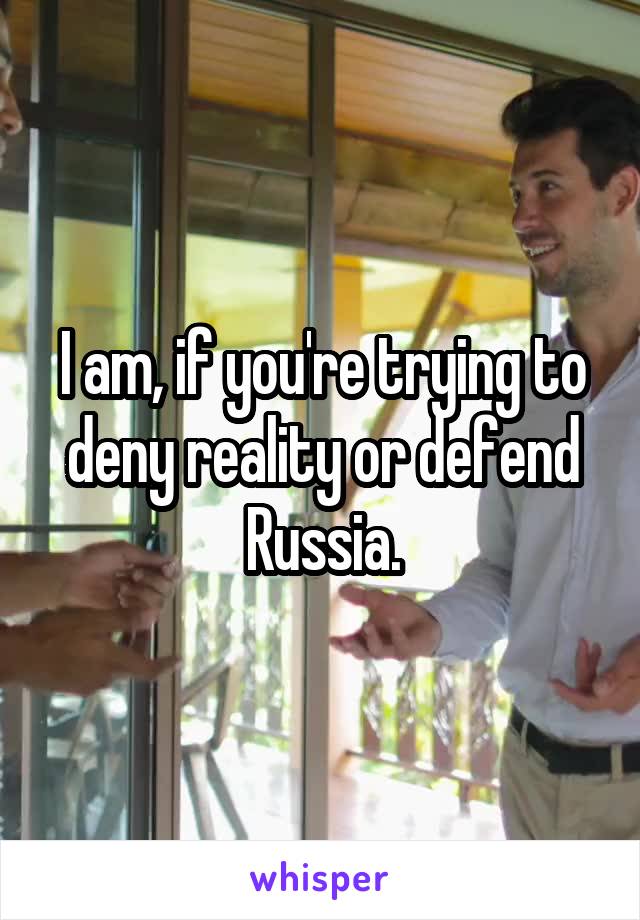 I am, if you're trying to deny reality or defend Russia.