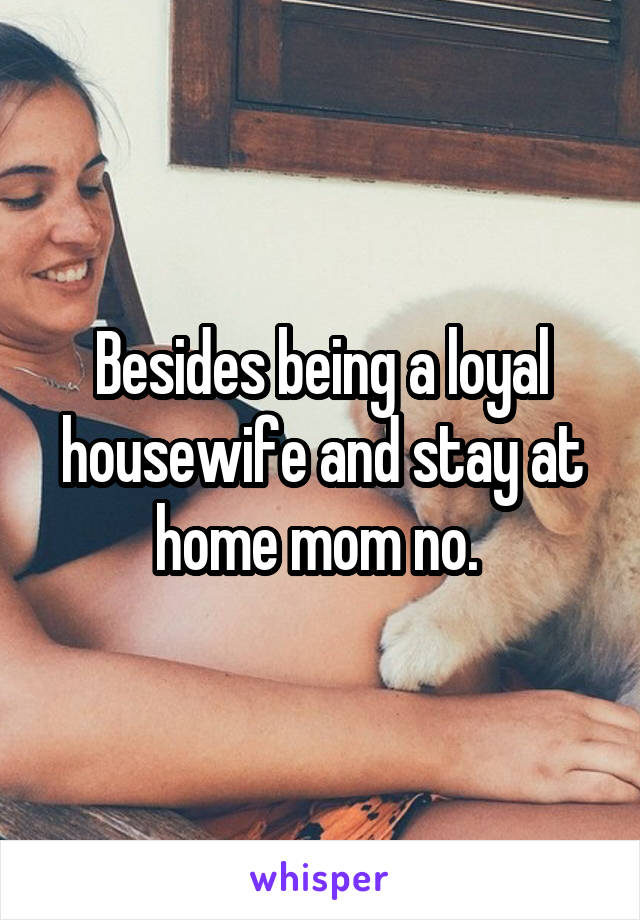 Besides being a loyal housewife and stay at home mom no. 