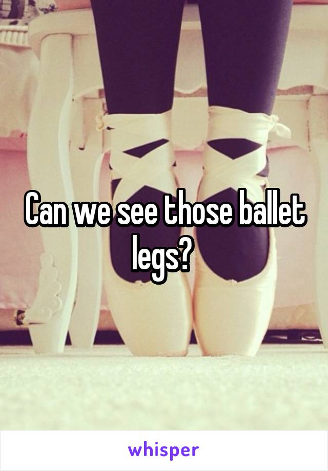 Can we see those ballet legs? 