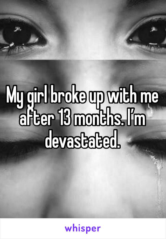 My girl broke up with me after 13 months. I’m devastated. 