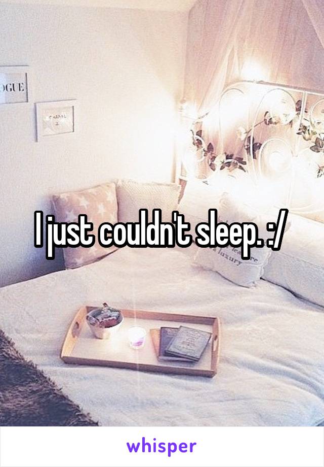I just couldn't sleep. :/ 