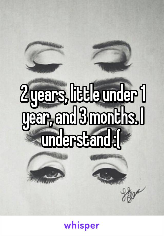 2 years, little under 1 year, and 3 months. I understand :( 