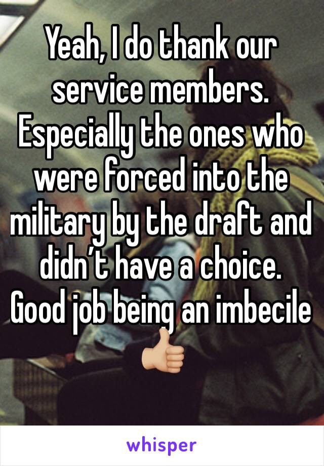 Yeah, I do thank our service members. Especially the ones who were forced into the military by the draft and didn’t have a choice. Good job being an imbecile 👍🏼