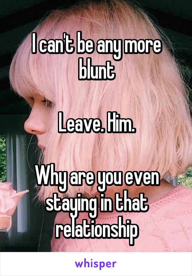 I can't be any more blunt

Leave. Him.

Why are you even staying in that relationship