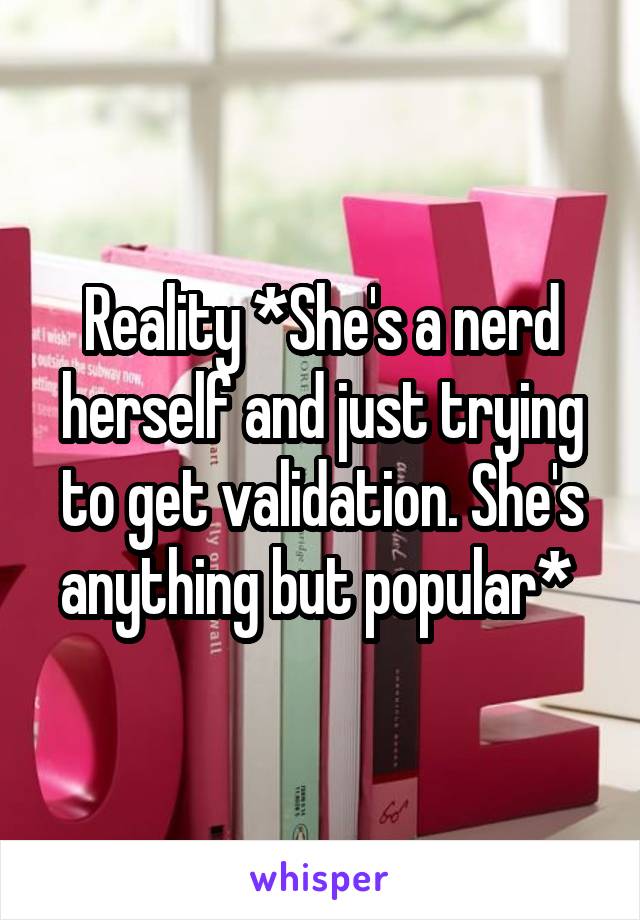 Reality *She's a nerd herself and just trying to get validation. She's anything but popular* 