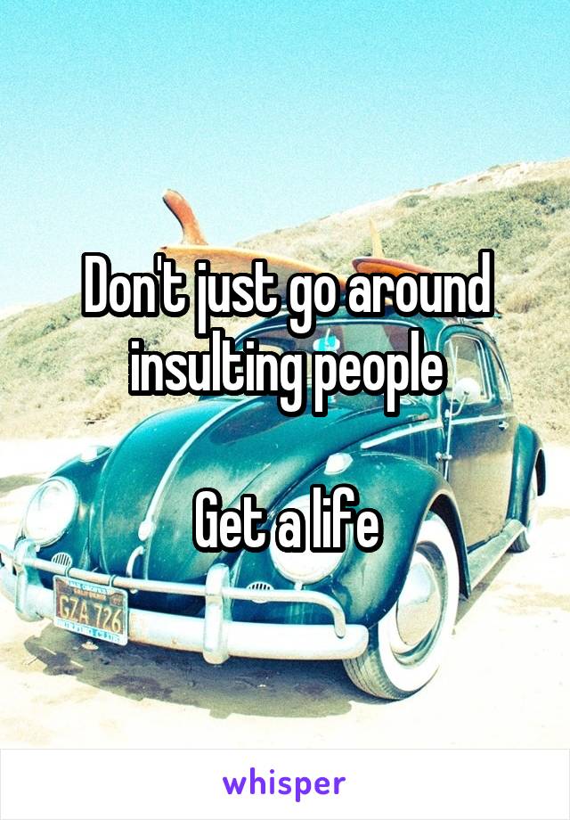 Don't just go around insulting people

Get a life
