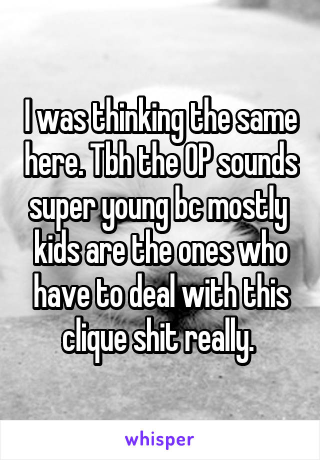 I was thinking the same here. Tbh the OP sounds super young bc mostly  kids are the ones who have to deal with this clique shit really. 