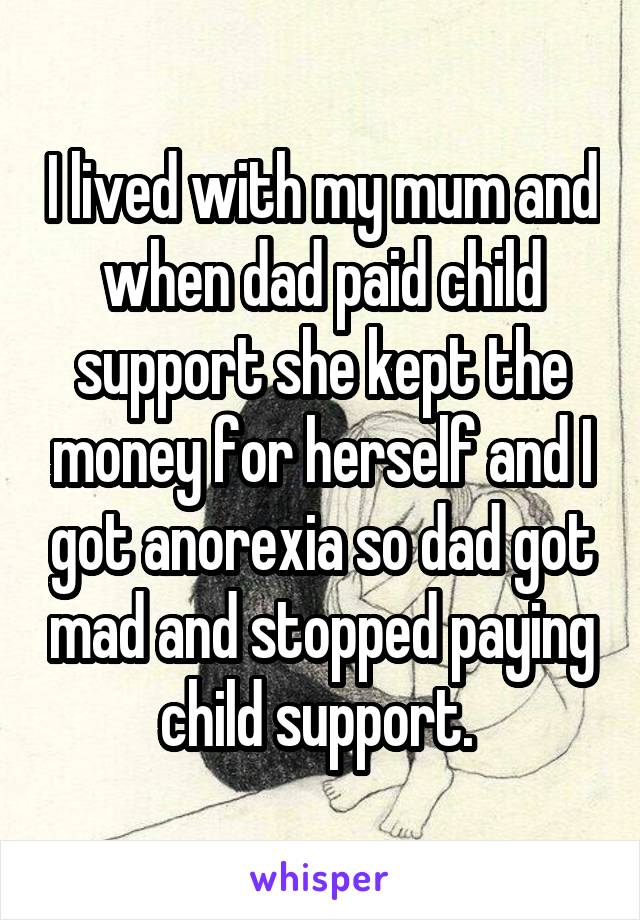 I lived with my mum and when dad paid child support she kept the money for herself and I got anorexia so dad got mad and stopped paying child support. 