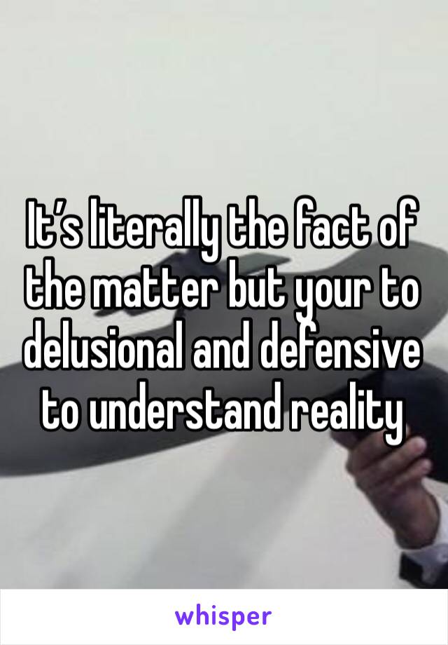 It’s literally the fact of the matter but your to delusional and defensive to understand reality