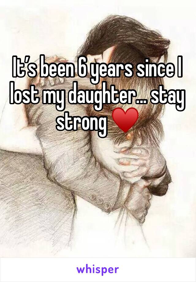 It’s been 6 years since I lost my daughter... stay strong ♥️