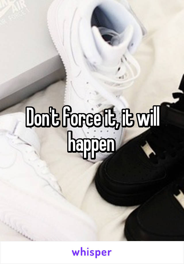 Don't force it, it will happen 