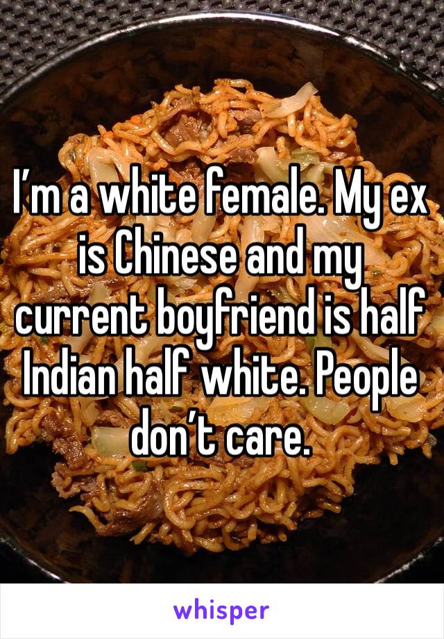 I’m a white female. My ex is Chinese and my current boyfriend is half Indian half white. People don’t care. 
