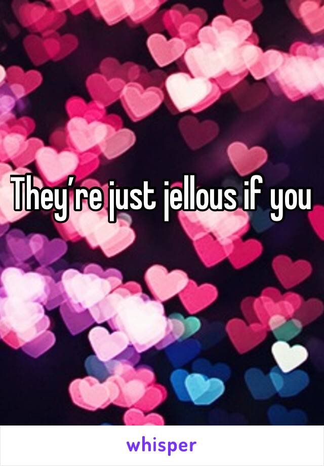 They’re just jellous if you 