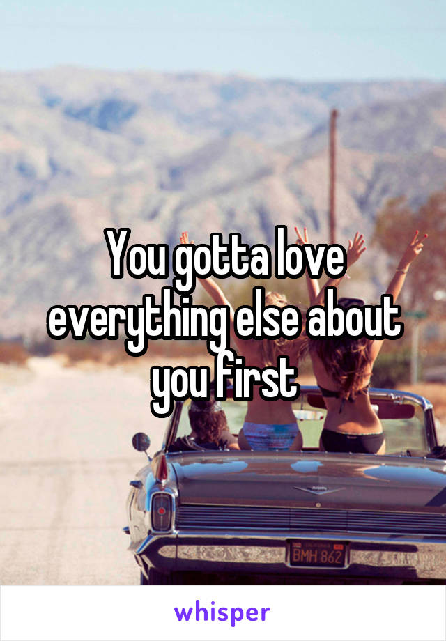 You gotta love everything else about you first