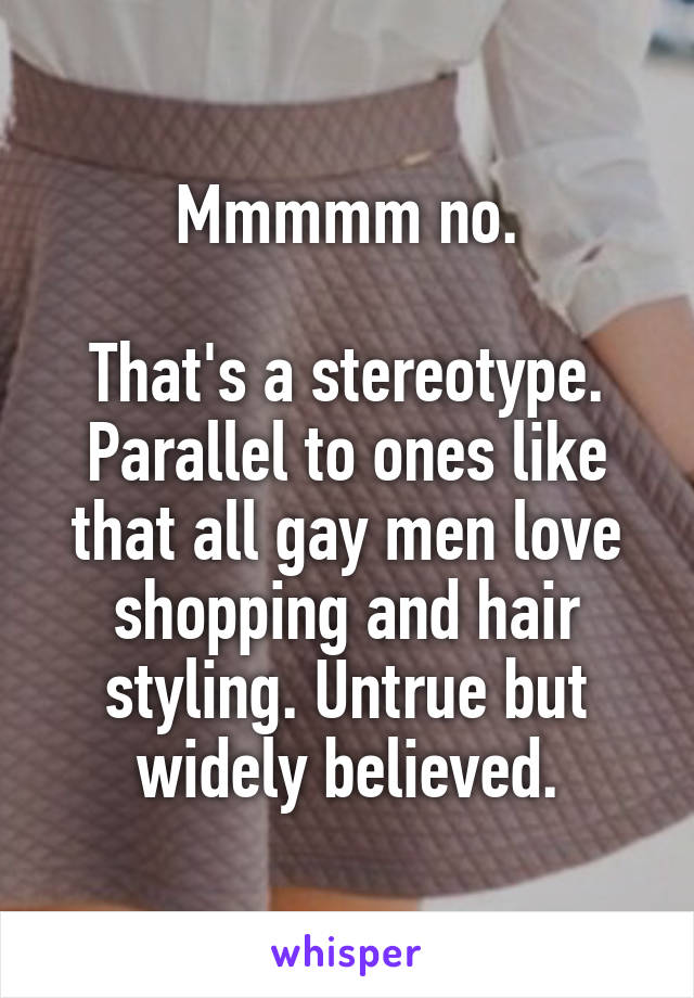 Mmmmm no.

That's a stereotype. Parallel to ones like that all gay men love shopping and hair styling. Untrue but widely believed.