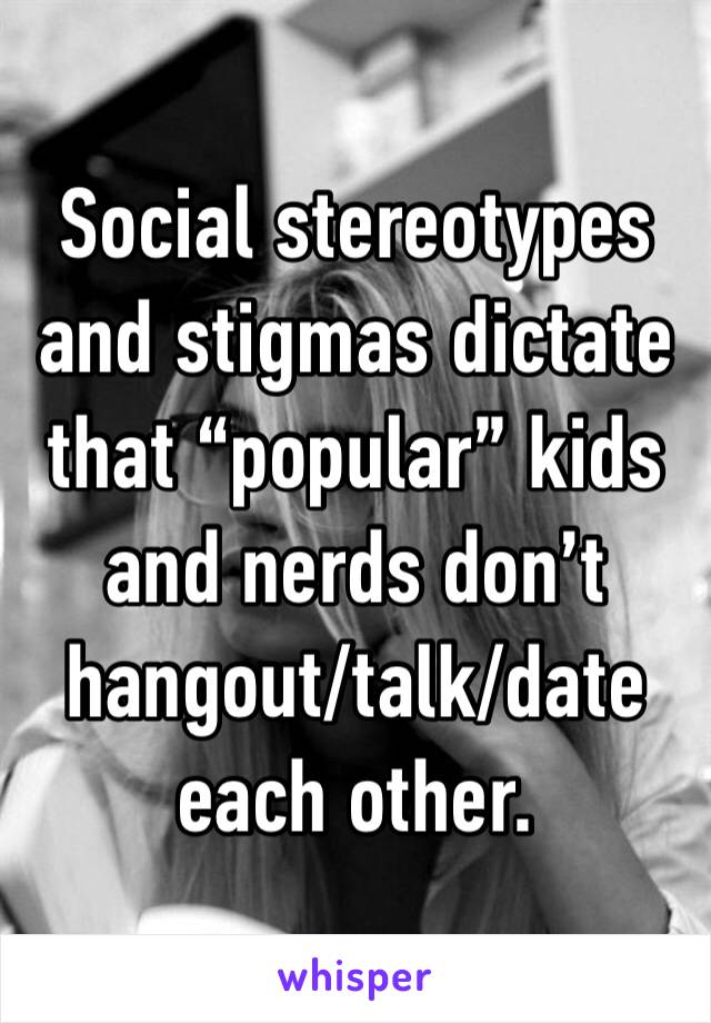 Social stereotypes and stigmas dictate that “popular” kids and nerds don’t hangout/talk/date each other.