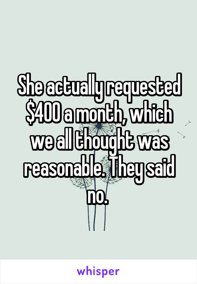 She actually requested $400 a month, which we all thought was reasonable. They said no. 