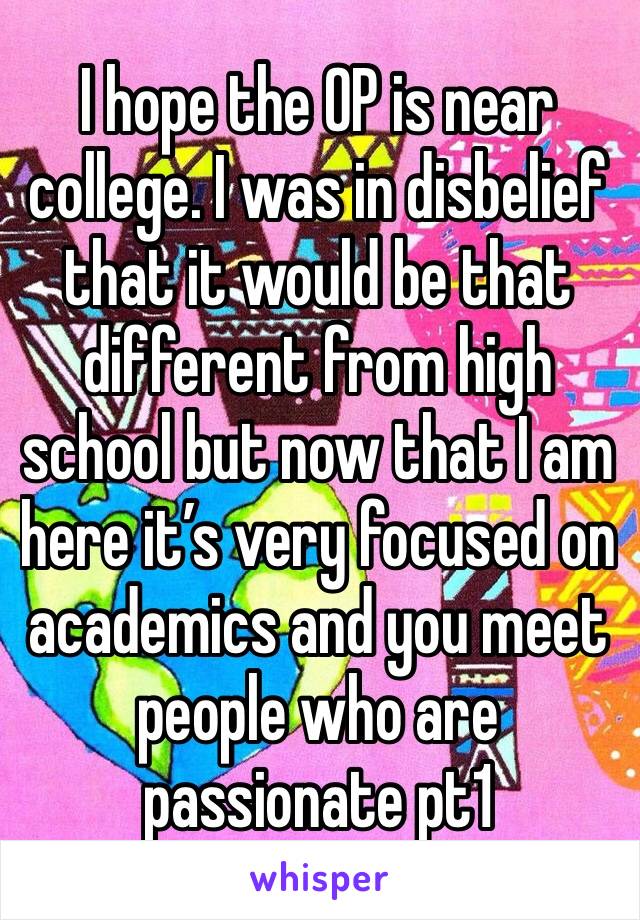 I hope the OP is near college. I was in disbelief that it would be that different from high school but now that I am here it’s very focused on academics and you meet people who are passionate pt1