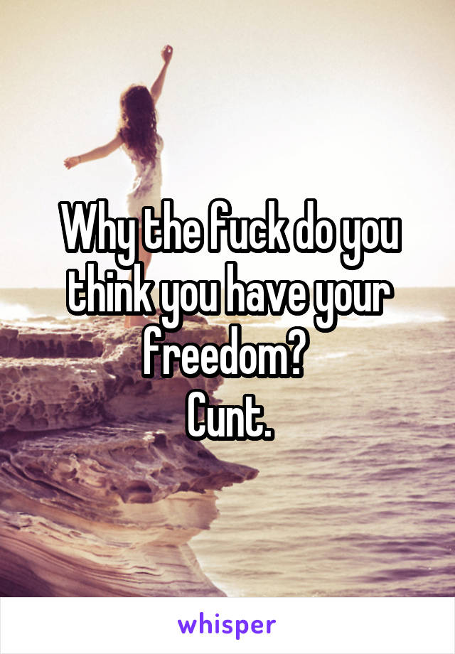 Why the fuck do you think you have your freedom? 
Cunt.