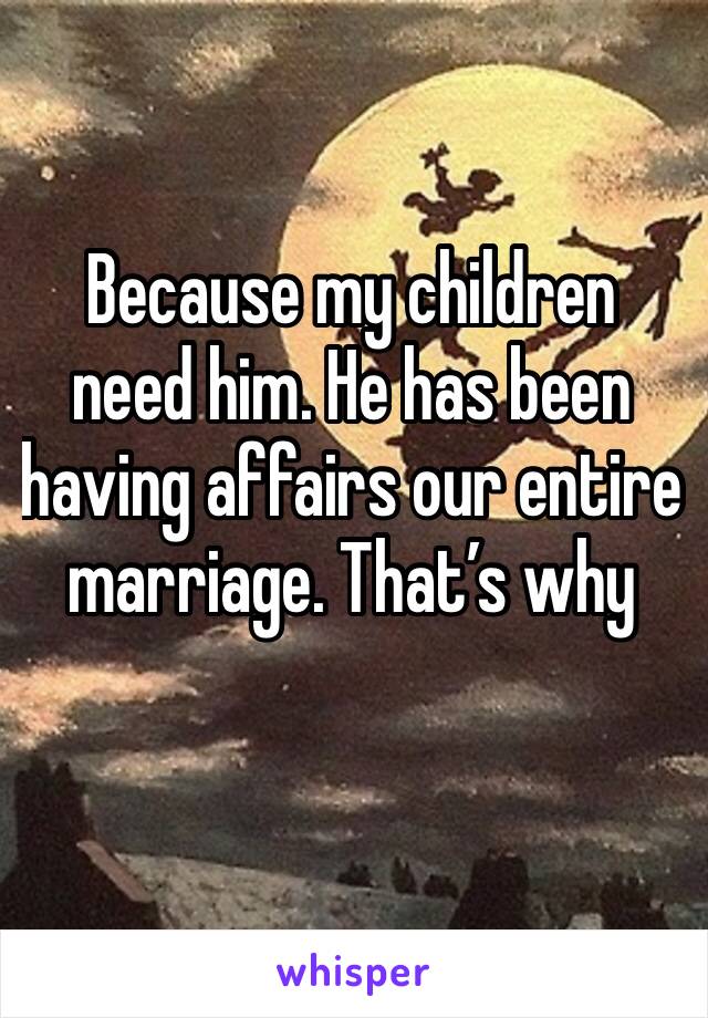 Because my children need him. He has been having affairs our entire marriage. That’s why 