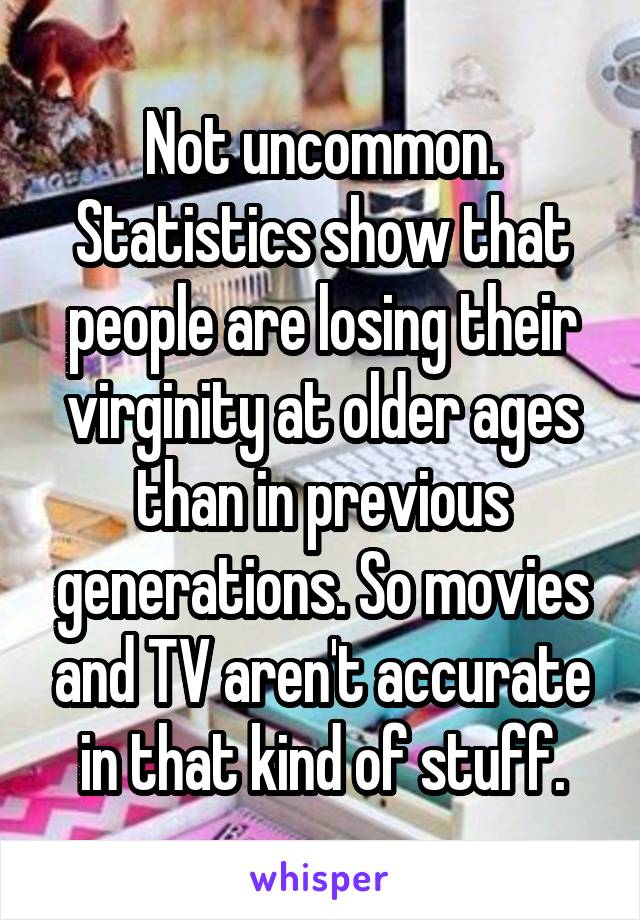 Not uncommon. Statistics show that people are losing their virginity at older ages than in previous generations. So movies and TV aren't accurate in that kind of stuff.