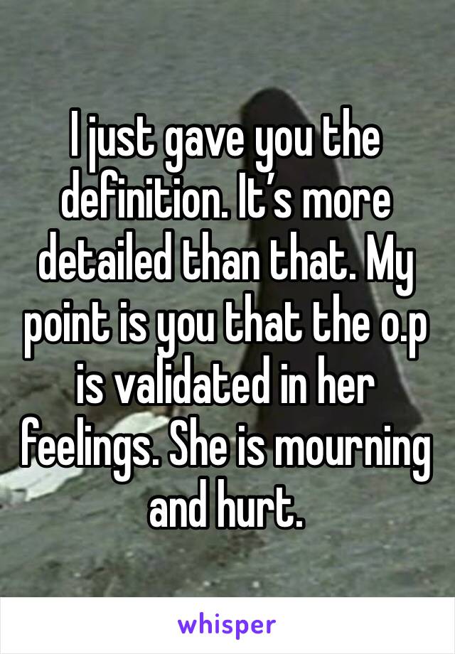 I just gave you the definition. It’s more detailed than that. My point is you that the o.p is validated in her feelings. She is mourning and hurt. 