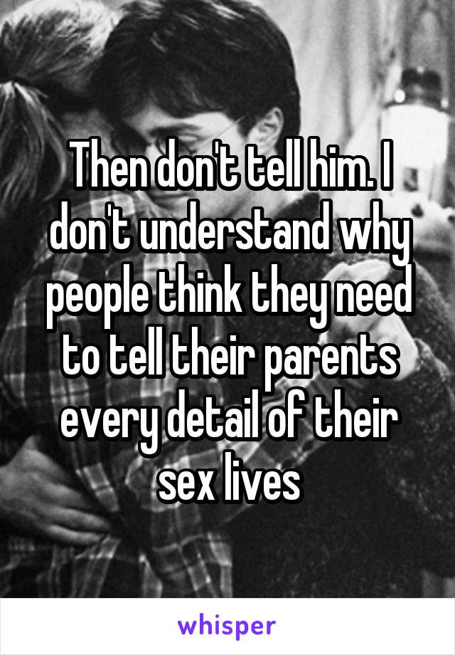 Then don't tell him. I don't understand why people think they need to tell their parents every detail of their sex lives
