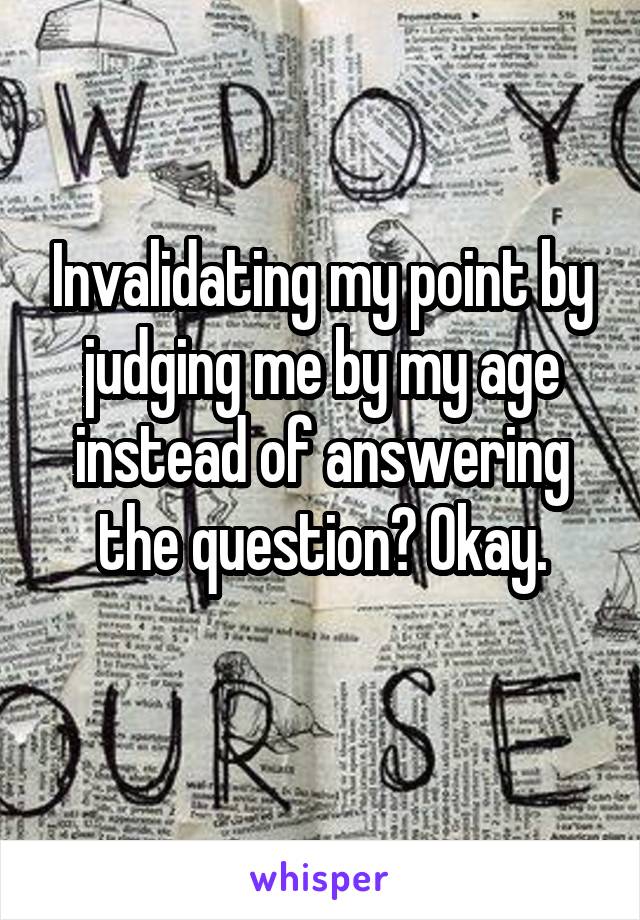 Invalidating my point by judging me by my age instead of answering the question? Okay.
