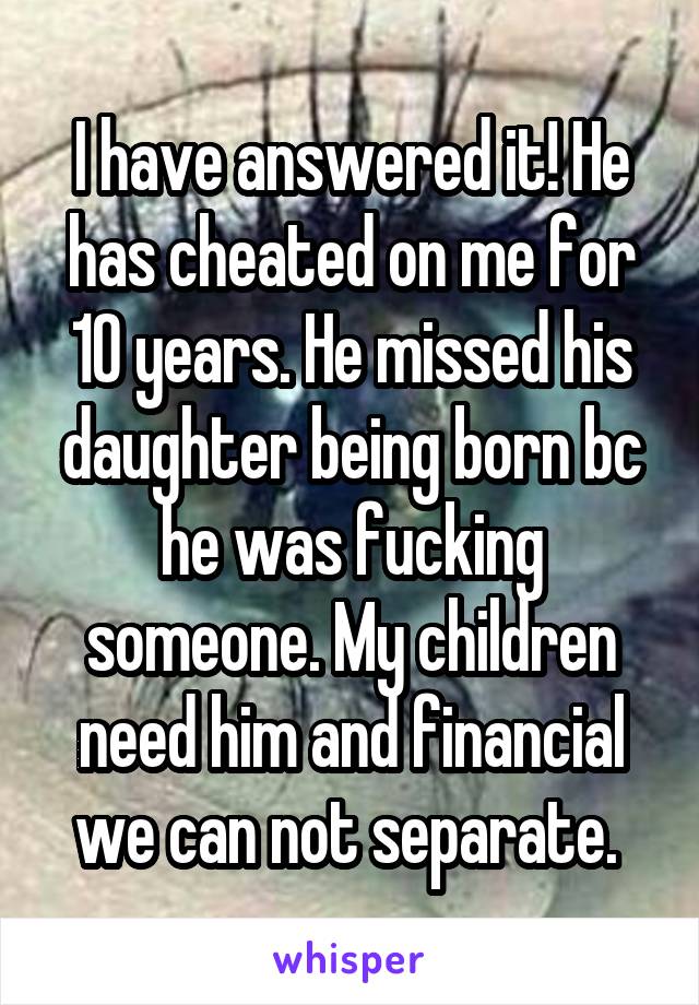 I have answered it! He has cheated on me for 10 years. He missed his daughter being born bc he was fucking someone. My children need him and financial we can not separate. 