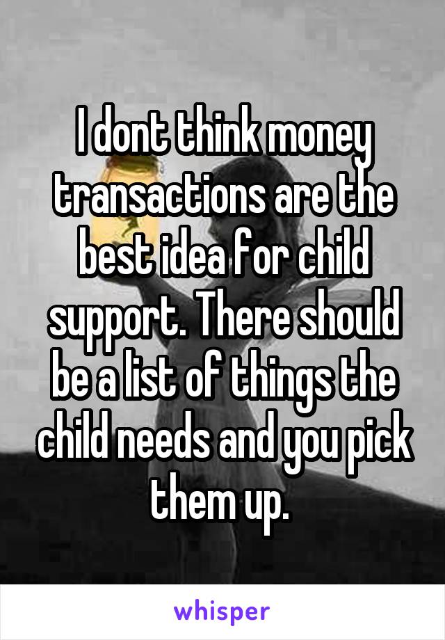 I dont think money transactions are the best idea for child support. There should be a list of things the child needs and you pick them up. 