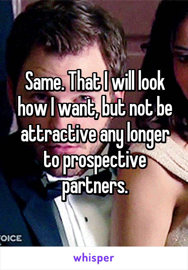 Same. That I will look how I want, but not be attractive any longer to prospective partners.